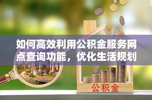 龙沙如何高效利用公积金服务网点查询功能，优化生活规划