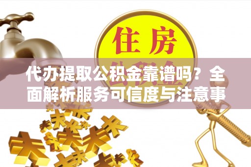 龙沙代办提取公积金靠谱吗？全面解析服务可信度与注意事项