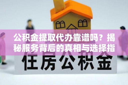 龙沙公积金提取代办靠谱吗？揭秘服务背后的真相与选择指南