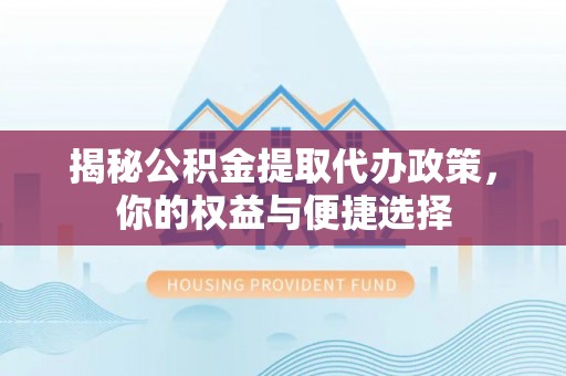 龙沙揭秘公积金提取代办政策，你的权益与便捷选择