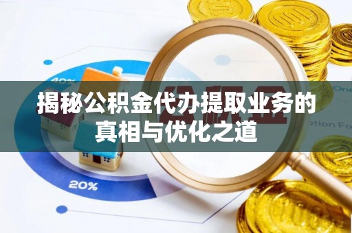 龙沙揭秘公积金代办提取业务的真相与优化之道