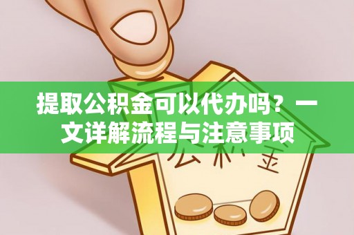 龙沙提取公积金可以代办吗？一文详解流程与注意事项