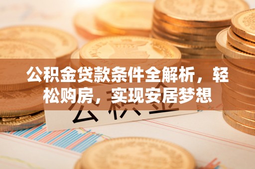 龙沙公积金贷款条件全解析，轻松购房，实现安居梦想