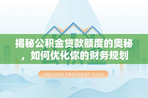 龙沙揭秘公积金贷款额度的奥秘，如何优化你的财务规划