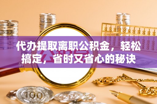 龙沙代办提取离职公积金，轻松搞定，省时又省心的秘诀