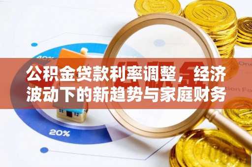 龙沙公积金贷款利率调整，经济波动下的新趋势与家庭财务规划