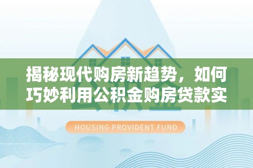 龙沙揭秘现代购房新趋势，如何巧妙利用公积金购房贷款实现梦想家园