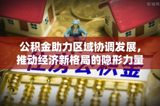 龙沙公积金助力区域协调发展，推动经济新格局的隐形力量