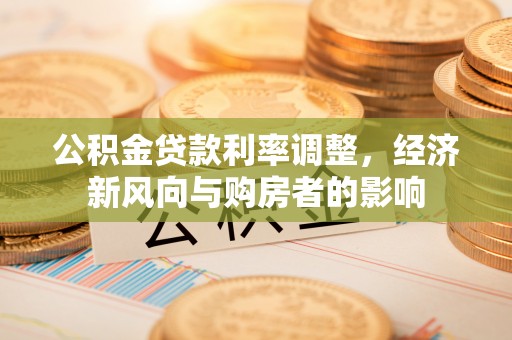 龙沙公积金贷款利率调整，经济新风向与购房者的影响