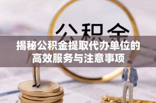 龙沙揭秘公积金提取代办单位的高效服务与注意事项