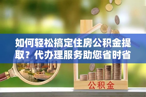 龙沙如何轻松搞定住房公积金提取？代办理服务助您省时省力