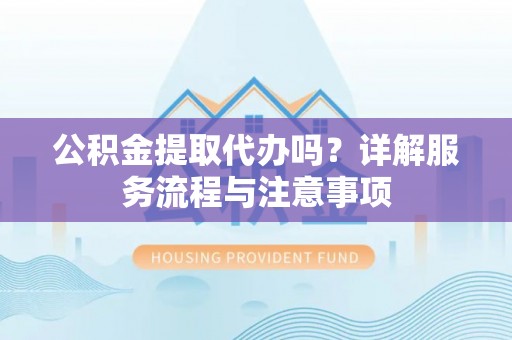 龙沙公积金提取代办吗？详解服务流程与注意事项