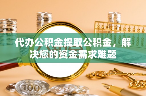 龙沙代办公积金提取公积金，解决您的资金需求难题