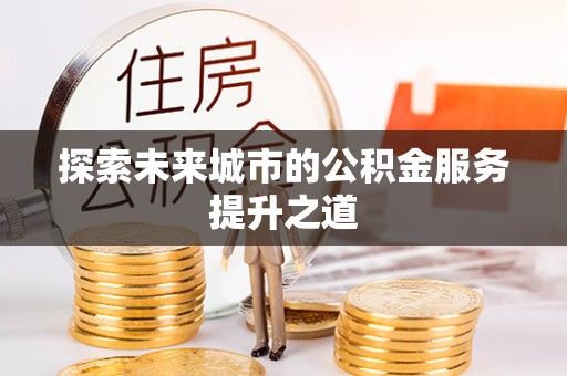 龙沙探索未来城市的公积金服务提升之道