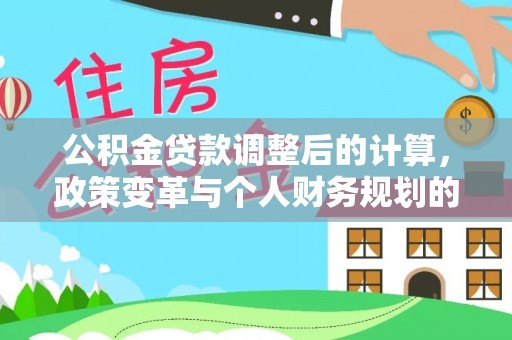 龙沙公积金贷款调整后的计算，政策变革与个人财务规划的深度解析