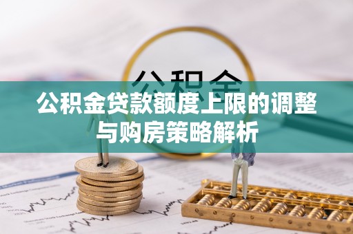 龙沙公积金贷款额度上限的调整与购房策略解析