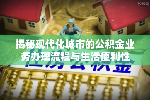 龙沙揭秘现代化城市的公积金业务办理流程与生活便利性
