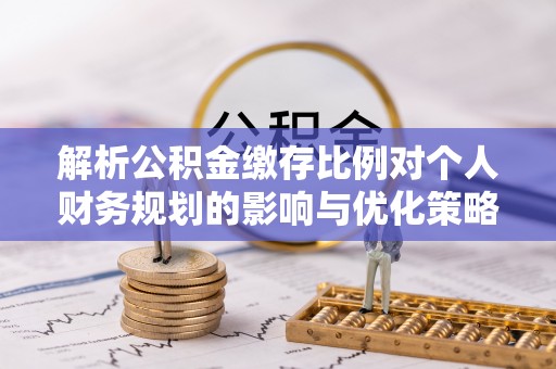 龙沙解析公积金缴存比例对个人财务规划的影响与优化策略