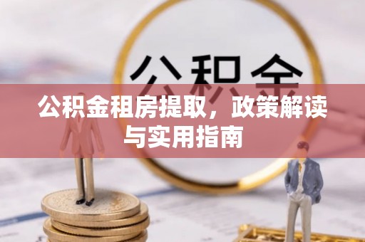 龙沙公积金租房提取，政策解读与实用指南