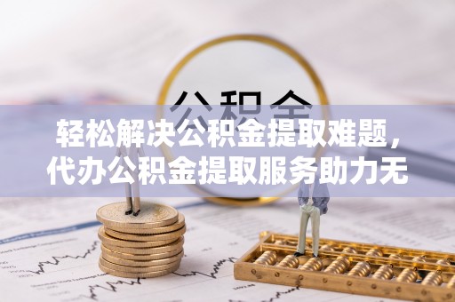 龙沙轻松解决公积金提取难题，代办公积金提取服务助力无忧生活