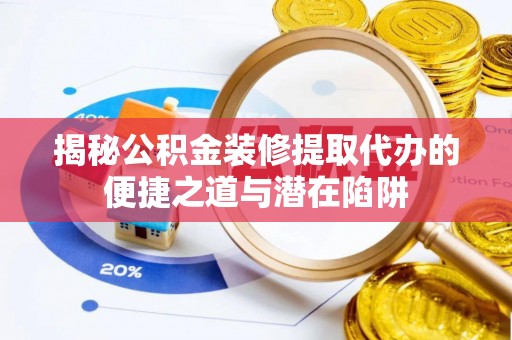 龙沙揭秘公积金装修提取代办的便捷之道与潜在陷阱