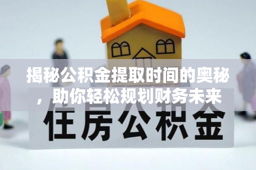 龙沙揭秘公积金提取时间的奥秘，助你轻松规划财务未来