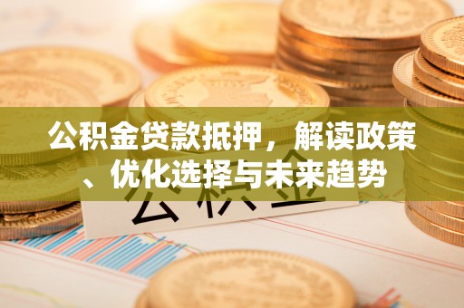 龙沙公积金贷款抵押，解读政策、优化选择与未来趋势