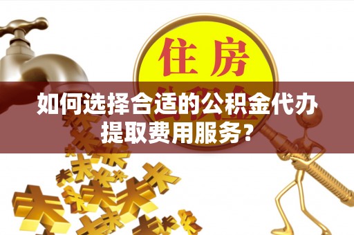 龙沙如何选择合适的公积金代办提取费用服务？