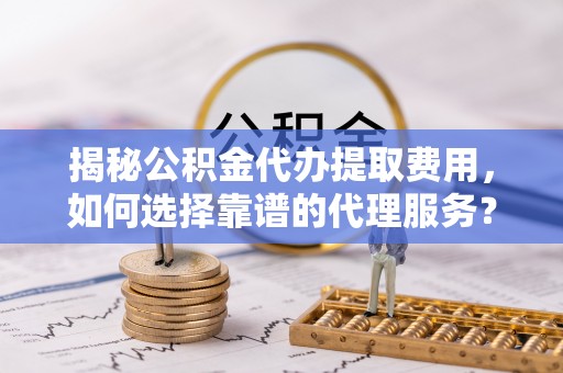 龙沙揭秘公积金代办提取费用，如何选择靠谱的代理服务？