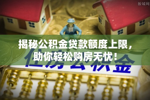 龙沙揭秘公积金贷款额度上限，助你轻松购房无忧！