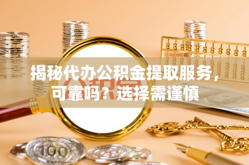 龙沙揭秘代办公积金提取服务，可靠吗？选择需谨慎