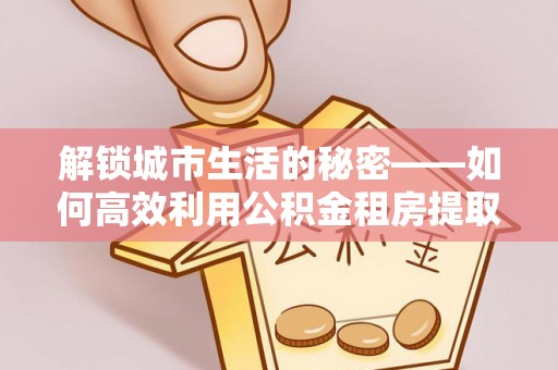 龙沙解锁城市生活的秘密——如何高效利用公积金租房提取政策优化居住体验