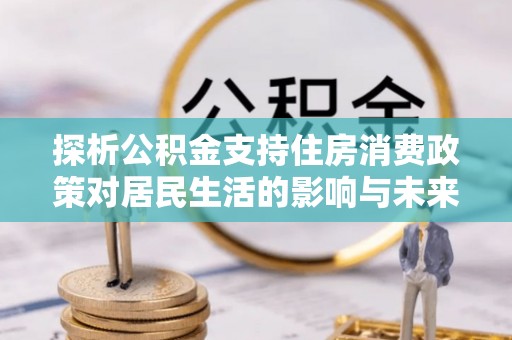 龙沙探析公积金支持住房消费政策对居民生活的影响与未来展望