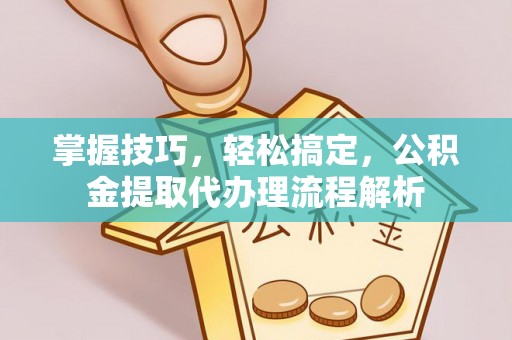 龙沙掌握技巧，轻松搞定，公积金提取代办理流程解析