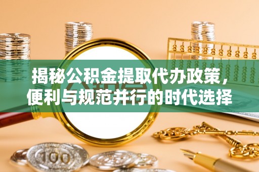 龙沙揭秘公积金提取代办政策，便利与规范并行的时代选择