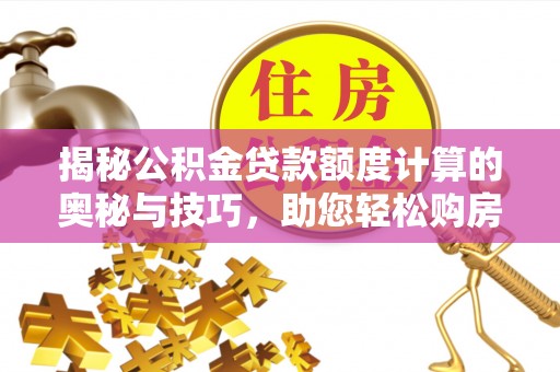 龙沙揭秘公积金贷款额度计算的奥秘与技巧，助您轻松购房