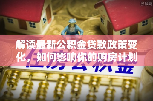 龙沙解读最新公积金贷款政策变化，如何影响你的购房计划？