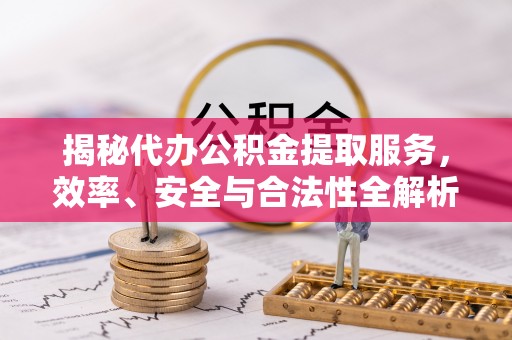 龙沙揭秘代办公积金提取服务，效率、安全与合法性全解析