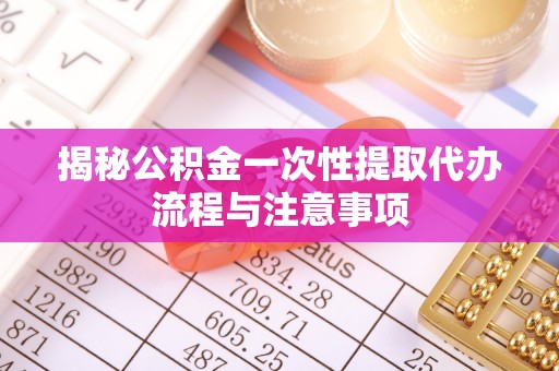 龙沙揭秘公积金一次性提取代办流程与注意事项