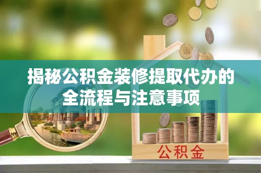 龙沙揭秘公积金装修提取代办的全流程与注意事项