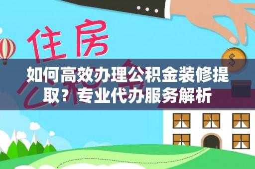 龙沙如何高效办理公积金装修提取？专业代办服务解析