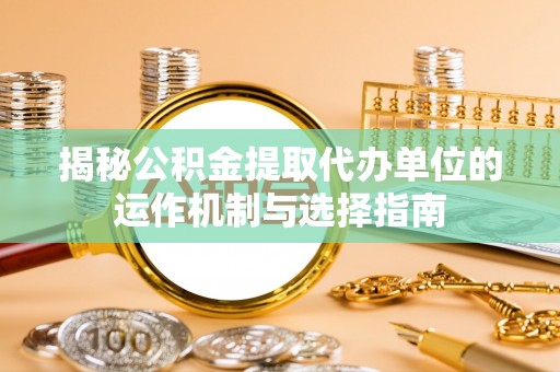 龙沙揭秘公积金提取代办单位的运作机制与选择指南