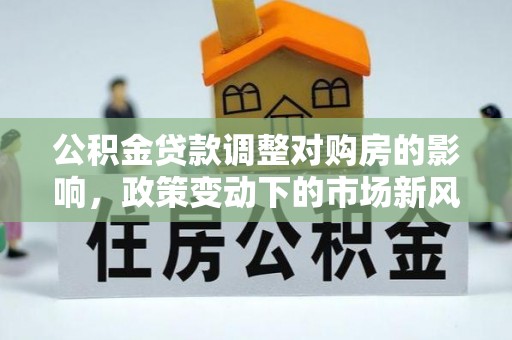 龙沙公积金贷款调整对购房的影响，政策变动下的市场新风向