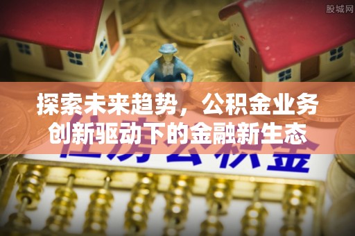 龙沙探索未来趋势，公积金业务创新驱动下的金融新生态