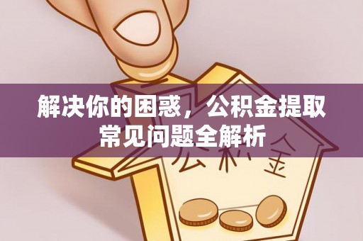 龙沙解决你的困惑，公积金提取常见问题全解析