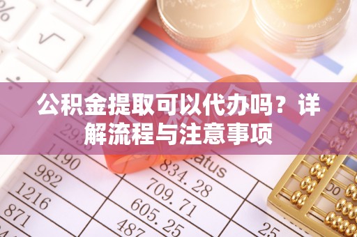 龙沙公积金提取可以代办吗？详解流程与注意事项