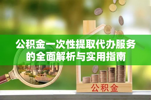 龙沙公积金一次性提取代办服务的全面解析与实用指南