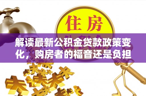 龙沙解读最新公积金贷款政策变化，购房者的福音还是负担？