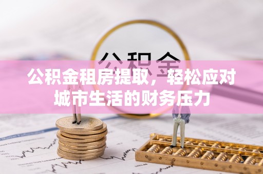 龙沙公积金租房提取，轻松应对城市生活的财务压力