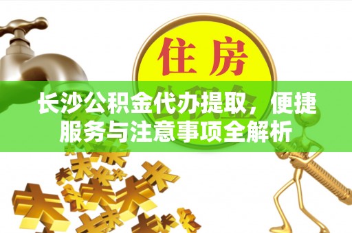 龙沙长沙公积金代办提取，便捷服务与注意事项全解析